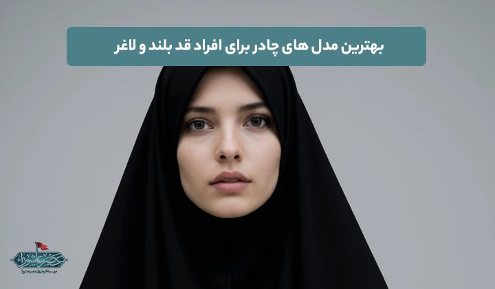 بهترین مدل های چادر برای افراد قد بلند و لاغر
