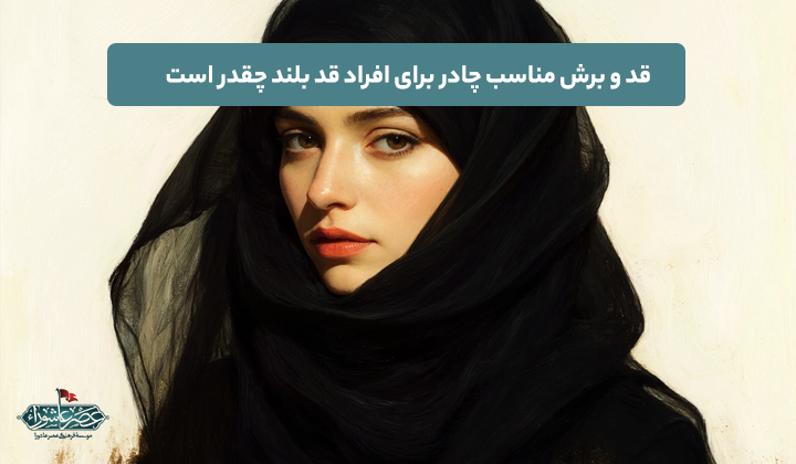 قد و برش مناسب چادر برای افراد قد بلند چقدر است