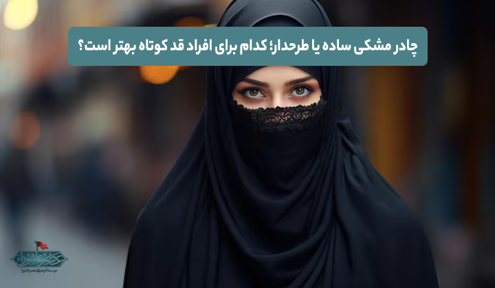 چادر مشکی ساده یا طرحدار؛ کدام برای افراد قد کوتاه بهتر است؟